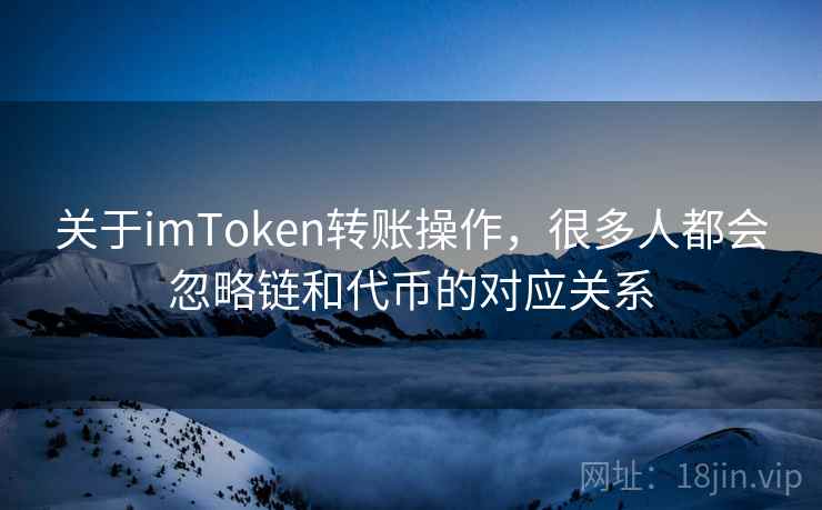 关于imToken转账操作，很多人都会忽略链和代币的对应关系